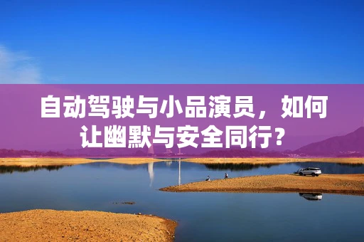 自动驾驶与小品演员，如何让幽默与安全同行？