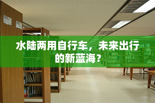 水陆两用自行车，未来出行的新蓝海？