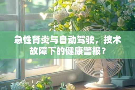 急性肾炎与自动驾驶，技术故障下的健康警报？
