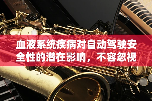 血液系统疾病对自动驾驶安全性的潜在影响，不容忽视的隐形风险？