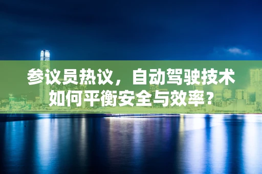 参议员热议，自动驾驶技术如何平衡安全与效率？