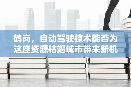 鹤岗，自动驾驶技术能否为这座资源枯竭城市带来新机遇？