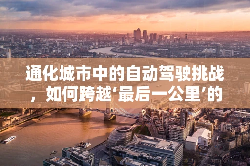 通化城市中的自动驾驶挑战，如何跨越‘最后一公里’的障碍？