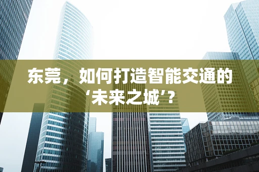 东莞，如何打造智能交通的‘未来之城’？