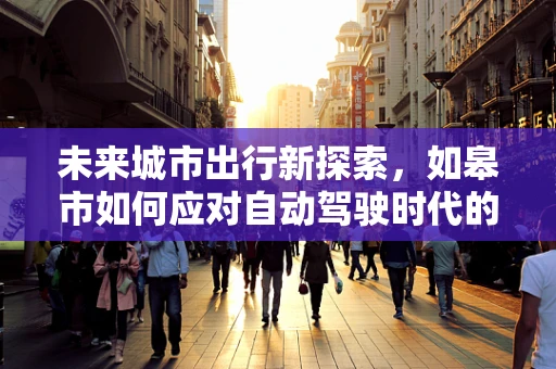 未来城市出行新探索，如皋市如何应对自动驾驶时代的挑战与机遇？