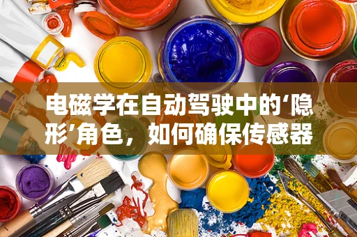 电磁学在自动驾驶中的‘隐形’角色，如何确保传感器数据的准确性与安全性？