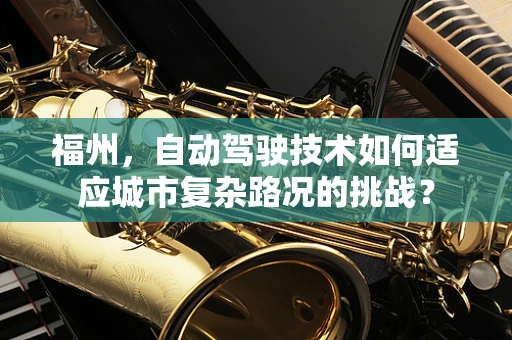福州，自动驾驶技术如何适应城市复杂路况的挑战？