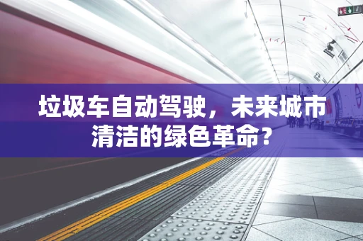 垃圾车自动驾驶，未来城市清洁的绿色革命？