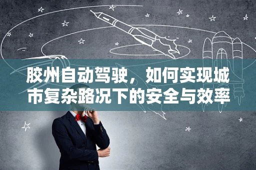 胶州自动驾驶，如何实现城市复杂路况下的安全与效率？