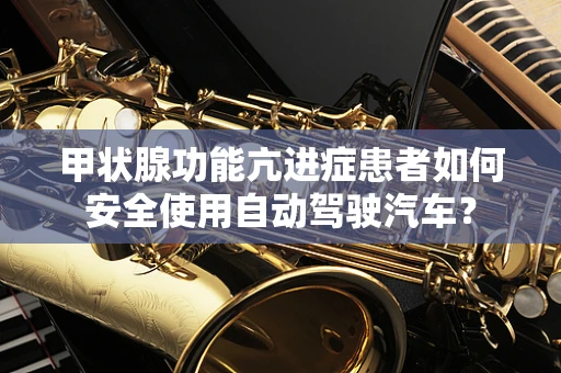 甲状腺功能亢进症患者如何安全使用自动驾驶汽车？