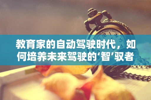 教育家的自动驾驶时代，如何培养未来驾驶的‘智’驭者？