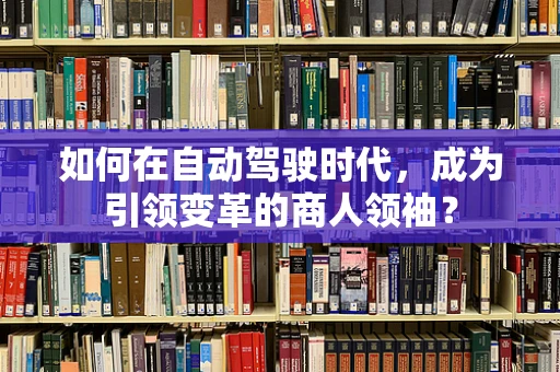 如何在自动驾驶时代，成为引领变革的商人领袖？