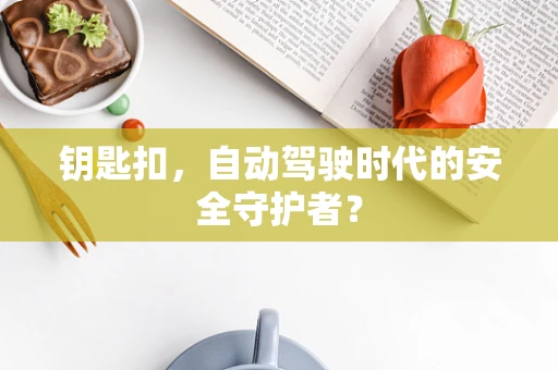 钥匙扣，自动驾驶时代的安全守护者？