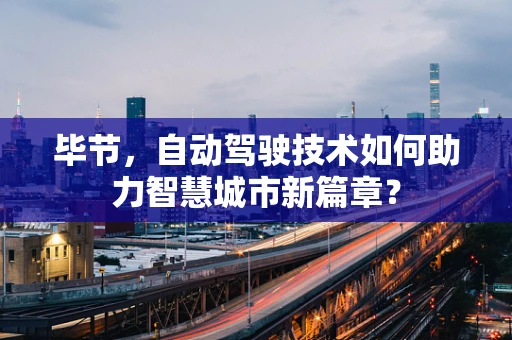 毕节，自动驾驶技术如何助力智慧城市新篇章？