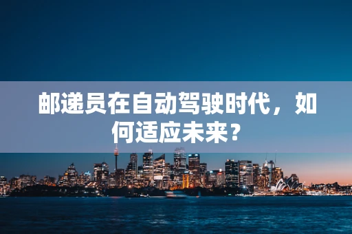 邮递员在自动驾驶时代，如何适应未来？