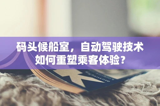 码头候船室，自动驾驶技术如何重塑乘客体验？