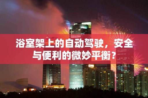 浴室架上的自动驾驶，安全与便利的微妙平衡？