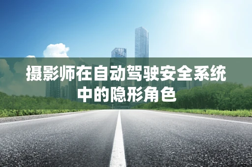 摄影师在自动驾驶安全系统中的隐形角色