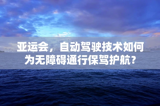 亚运会，自动驾驶技术如何为无障碍通行保驾护航？