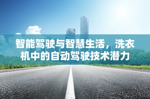 智能驾驶与智慧生活，洗衣机中的自动驾驶技术潜力