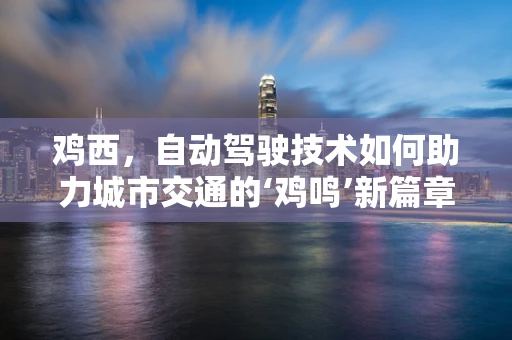 鸡西，自动驾驶技术如何助力城市交通的‘鸡鸣’新篇章？