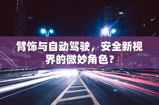 臂饰与自动驾驶，安全新视界的微妙角色？
