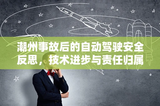 潮州事故后的自动驾驶安全反思，技术进步与责任归属的边界在哪里？