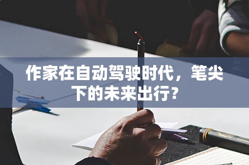 作家在自动驾驶时代，笔尖下的未来出行？