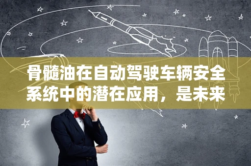 骨髓油在自动驾驶车辆安全系统中的潜在应用，是未来还是幻想？