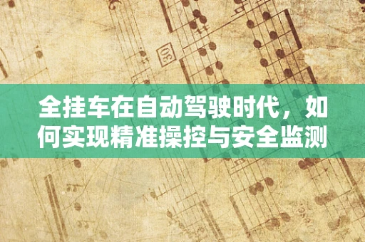 全挂车在自动驾驶时代，如何实现精准操控与安全监测？