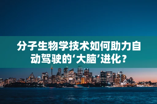 分子生物学技术如何助力自动驾驶的‘大脑’进化？