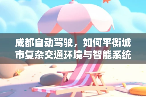 成都自动驾驶，如何平衡城市复杂交通环境与智能系统的协同？