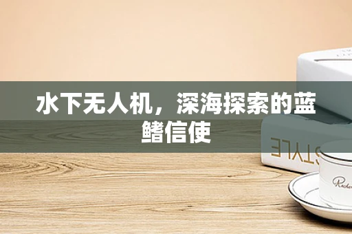 水下无人机，深海探索的蓝鳍信使