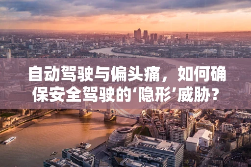 自动驾驶与偏头痛，如何确保安全驾驶的‘隐形’威胁？
