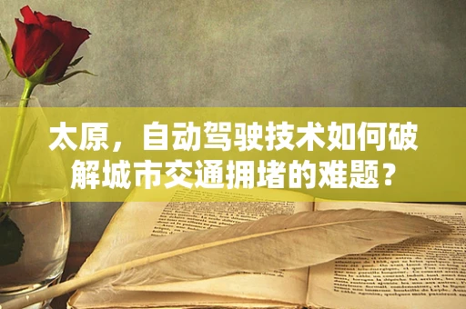 太原，自动驾驶技术如何破解城市交通拥堵的难题？