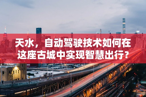 天水，自动驾驶技术如何在这座古城中实现智慧出行？