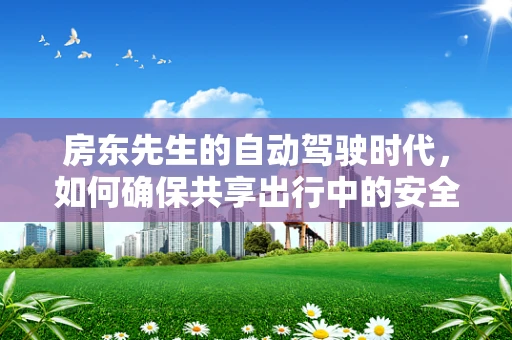 房东先生的自动驾驶时代，如何确保共享出行中的安全与隐私？