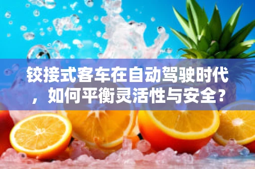 铰接式客车在自动驾驶时代，如何平衡灵活性与安全？