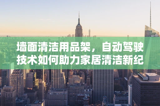 墙面清洁用品架，自动驾驶技术如何助力家居清洁新纪元？