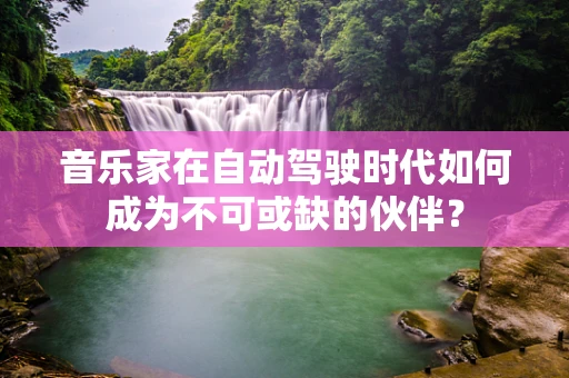 音乐家在自动驾驶时代如何成为不可或缺的伙伴？