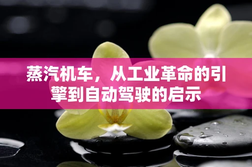蒸汽机车，从工业革命的引擎到自动驾驶的启示