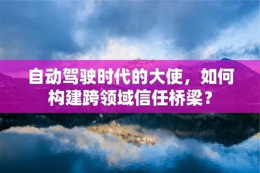 自动驾驶时代的大使，如何构建跨领域信任桥梁？