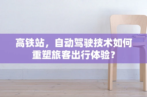 高铁站，自动驾驶技术如何重塑旅客出行体验？