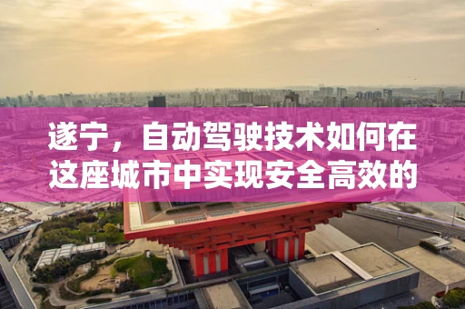 遂宁，自动驾驶技术如何在这座城市中实现安全高效的公共交通？