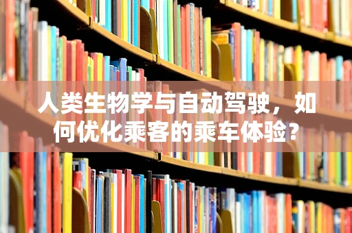 人类生物学与自动驾驶，如何优化乘客的乘车体验？