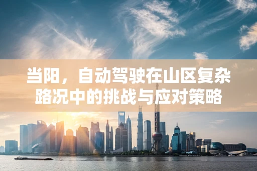 当阳，自动驾驶在山区复杂路况中的挑战与应对策略