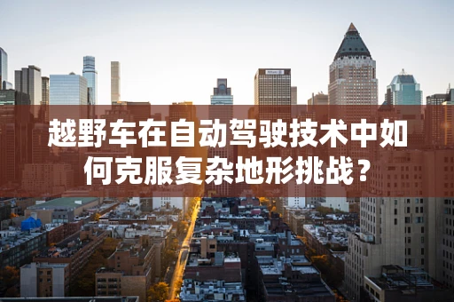 越野车在自动驾驶技术中如何克服复杂地形挑战？
