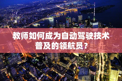 教师如何成为自动驾驶技术普及的领航员？