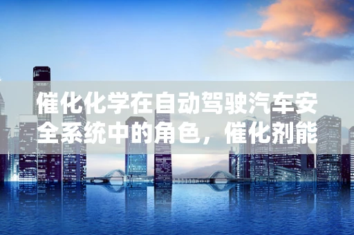 催化化学在自动驾驶汽车安全系统中的角色，催化剂能否成为安全卫士？