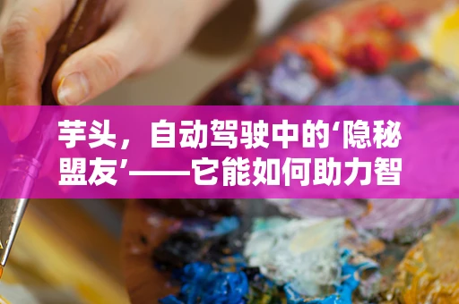芋头，自动驾驶中的‘隐秘盟友’——它能如何助力智能驾驶？